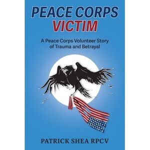 Peace Corps Victim: A Peace Corps Volunteer Story of Trauma and Betrayal -- Patr
